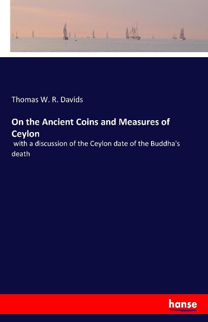On the Ancient Coins and Measures of Ceylon: with a discussion of the Ceylon date of the Buddhas death