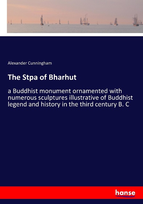 The Stpa of Bharhut: a Buddhist monument ornamented with numerous sculptures illustrative of Buddhist legend and history in the third century B. C