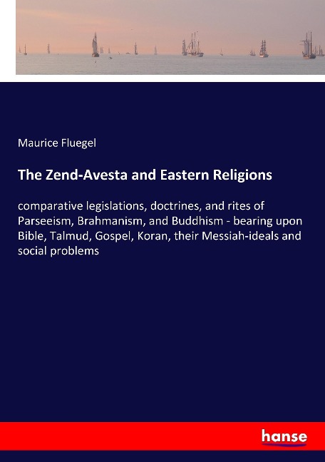 The Zend-Avesta and Eastern Religions: comparative legislations, doctrines, and rites of Parseeism, Brahmanism, and Buddhism - bearing upon Bible, Talmud, Gospel, Koran, their Messiah-ideals and social problems
