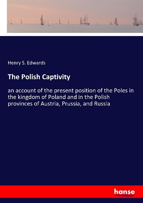 The Polish Captivity: an account of the present position of the Poles in the kingdom of Poland and in the Polish provinces of Austria, Prussia, and Russia
