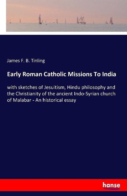 Early Roman Catholic Missions To India: with sketches of Jesuitism, Hindu philosophy and the Christianity of the ancient Indo-Syrian church of Malabar - An historical essay