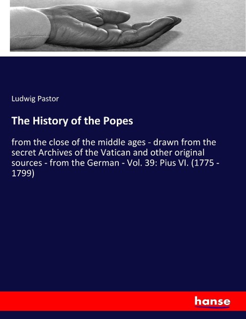 The History of the Popes: from the close of the middle ages - drawn from the secret Archives of the Vatican and other original sources - from the German - Vol. 39: Pius VI. (1775 - 1799)