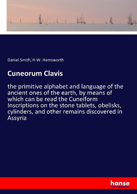 Cuneorum Clavis: the primitive alphabet and language of the ancient ones of the earth, by means of which can be read the Cuneiform Inscriptions on the stone tablets, obelisks, cylinders, and other remains discovered in Assyria