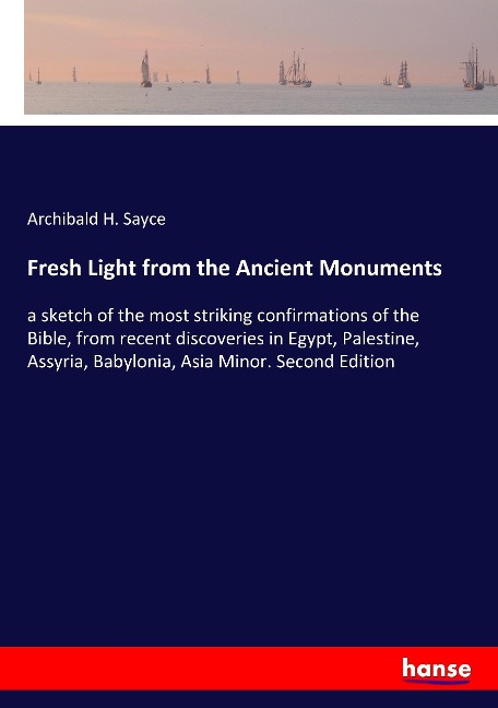 Fresh Light from the Ancient Monuments: a sketch of the most striking confirmations of the Bible, from recent discoveries in Egypt, Palestine, Assyria, Babylonia, Asia Minor. Second Edition