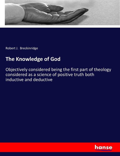 The Knowledge of God: Objectively considered being the first part of theology considered as a science of positive truth both inductive and deductive