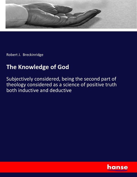 The Knowledge of God: Subjectively considered, being the second part of theology considered as a science of positive truth both inductive and deductive