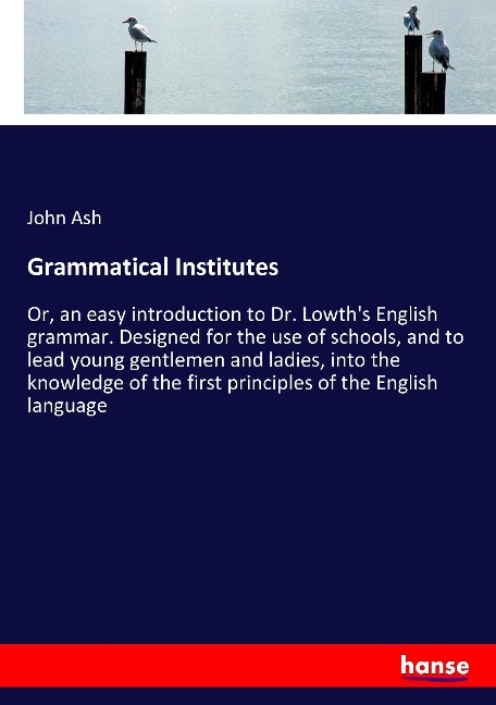 Grammatical Institutes: Or, an easy introduction to Dr. Lowths English grammar. Designed for the use of schools, and to lead young gentlemen and ladies, into the knowledge of the first principles of the English language
