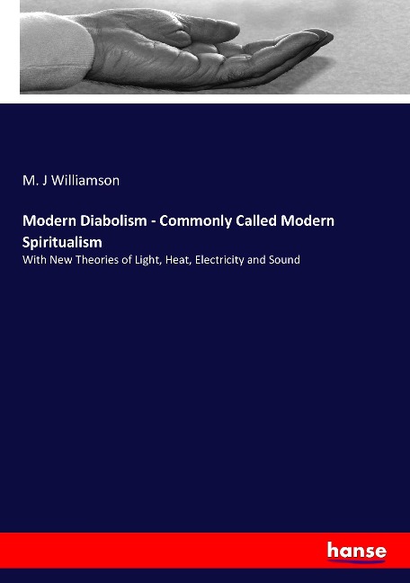 Modern Diabolism - Commonly Called Modern Spiritualism: With New Theories of Light, Heat, Electricity and Sound