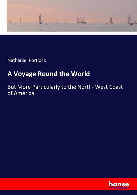 A Voyage Round the World: But More Particularly to the North- West Coast of America