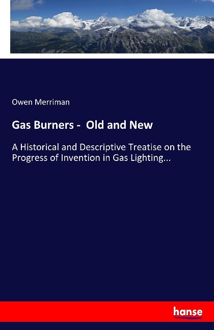 Gas Burners -  Old and New: A Historical and Descriptive Treatise on the Progress of Invention in Gas Lighting...