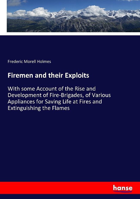 Firemen and their Exploits: With some Account of the Rise and Development of Fire-Brigades, of Various Appliances for Saving Life at Fires and Extinguishing the Flames