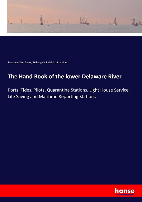 The Hand Book of the lower Delaware River: Ports, Tides, Pilots, Quarantine Stations, Light House Service, Life Saving and Maritime Reporting Stations