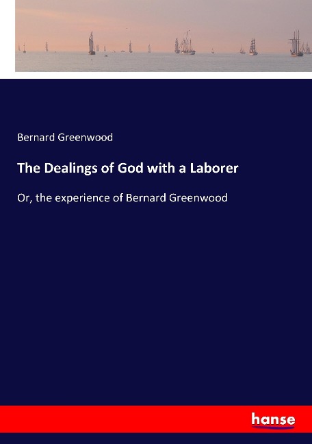 The Dealings of God with a Laborer: Or, the experience of Bernard Greenwood