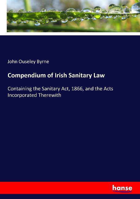 Compendium of Irish Sanitary Law: Containing the Sanitary Act, 1866, and the Acts Incorporated Therewith