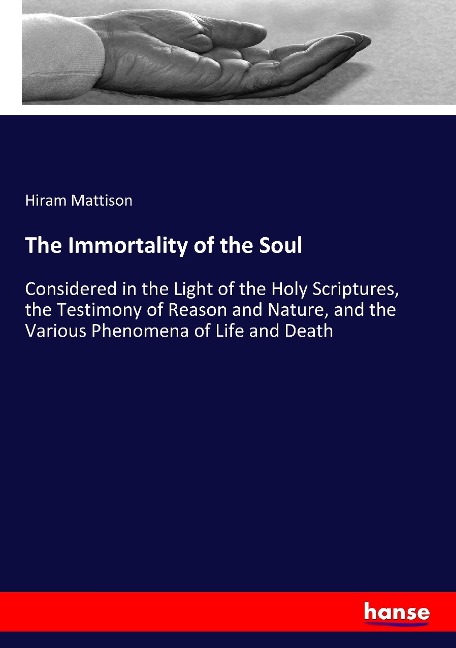 The Immortality of the Soul: Considered in the Light of the Holy Scriptures, the Testimony of Reason and Nature, and the Various Phenomena of Life and Death