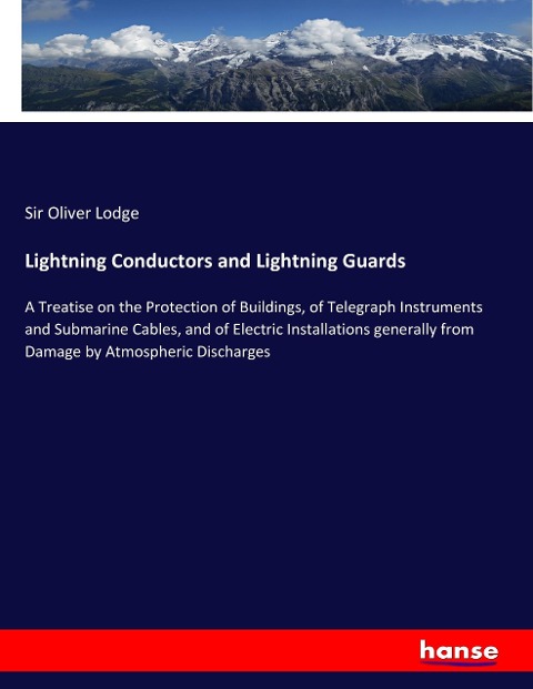 Lightning Conductors and Lightning Guards: A Treatise on the Protection of Buildings, of Telegraph Instruments and Submarine Cables, and of Electric Installations generally from Damage by Atmospheric Discharges