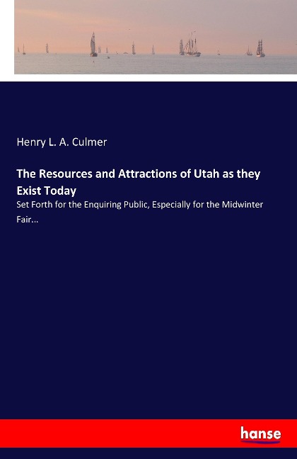 The Resources and Attractions of Utah as they Exist Today: Set Forth for the Enquiring Public, Especially for the Midwinter Fair...