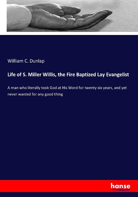 Life of S. Miller Willis, the Fire Baptized Lay Evangelist: A man who literally took God at His Word for twenty-six years, and yet never wanted for any good thing
