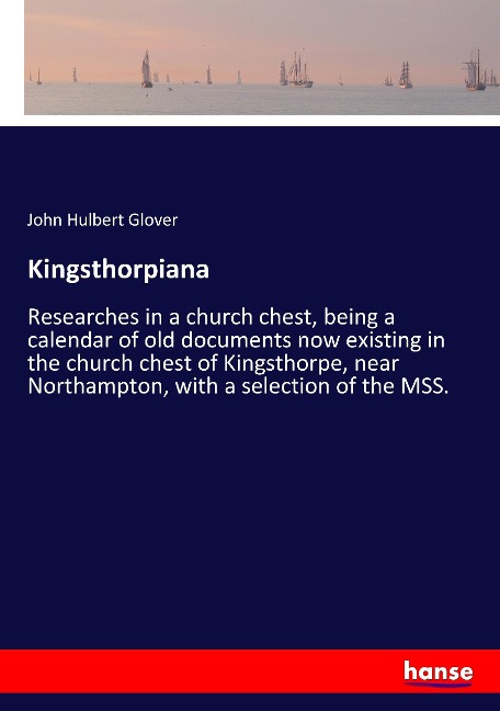 Kingsthorpiana: Researches in a church chest, being a calendar of old documents now existing in the church chest of Kingsthorpe, near Northampton, with a selection of the MSS.