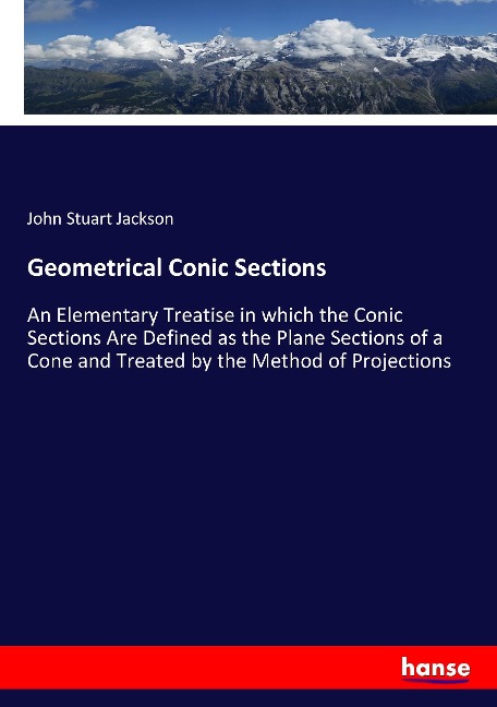 Geometrical Conic Sections: An Elementary Treatise in which the Conic Sections Are Defined as the Plane Sections of a Cone and Treated by the Method of Projections