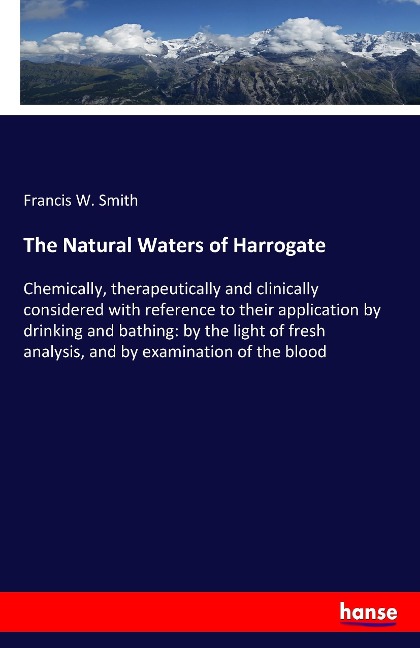 The Natural Waters of Harrogate: Chemically, therapeutically and clinically considered with reference to their application by drinking and bathing: by the light of fresh analysis, and by examination of the blood