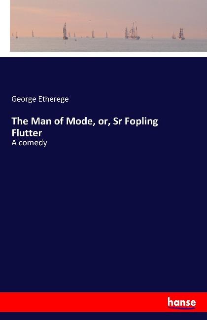 The Man of Mode, or, Sr Fopling Flutter: A comedy