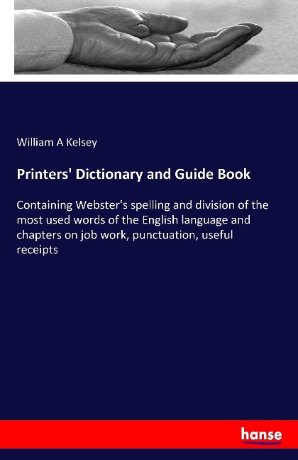 Printers' Dictionary and Guide Book: Containing Webster's spelling and division of the most used words of the English language and chapters on job work, punctuation, useful receipts