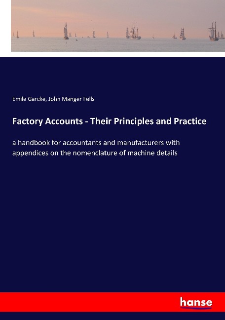 Factory Accounts - Their Principles and Practice: a handbook for accountants and manufacturers with appendices on the nomenclature of machine details