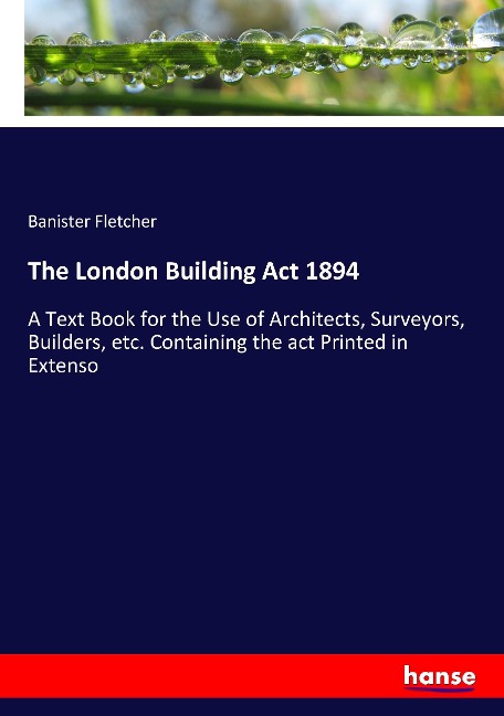The London Building Act 1894: A Text Book for the Use of Architects, Surveyors, Builders, etc. Containing the act Printed in Extenso