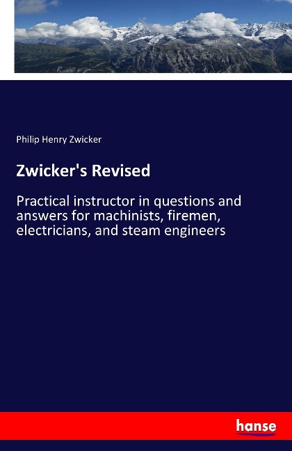 Zwickers Revised: Practical instructor in questions and answers for machinists, firemen, electricians, and steam engineers