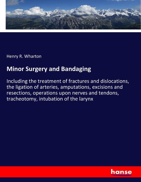 Minor Surgery and Bandaging: Including the treatment of fractures and dislocations, the ligation of arteries, amputations, excisions and resections, operations upon nerves and tendons, tracheotomy, intubation of the larynx