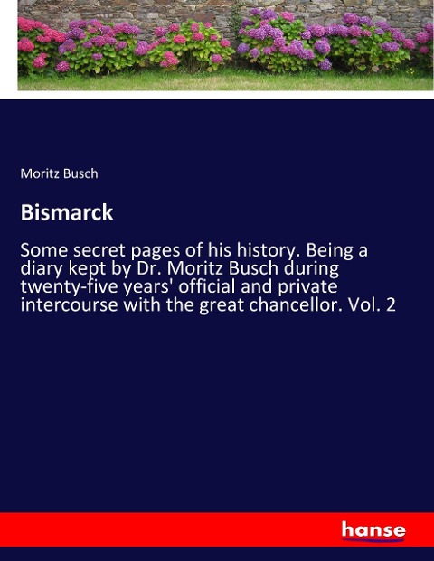 Bismarck: Some secret pages of his history. Being a diary kept by Dr. Moritz Busch during twenty-five years official and private intercourse with the great chancellor. Vol. 2
