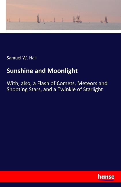 Sunshine and Moonlight: With, also, a Flash of Comets, Meteors and Shooting Stars, and a Twinkle of Starlight