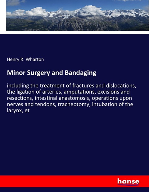 Minor Surgery and Bandaging: including the treatment of fractures and dislocations, the ligation of arteries, amputations, excisions and resections, intestinal anastomosis, operations upon nerves and tendons, tracheotomy, intubation of the larynx, et