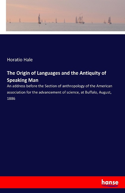 The Origin of Languages and the Antiquity of Speaking Man: An address before the Section of anthropology of the American association for the advancement of science, at Buffalo, August, 1886