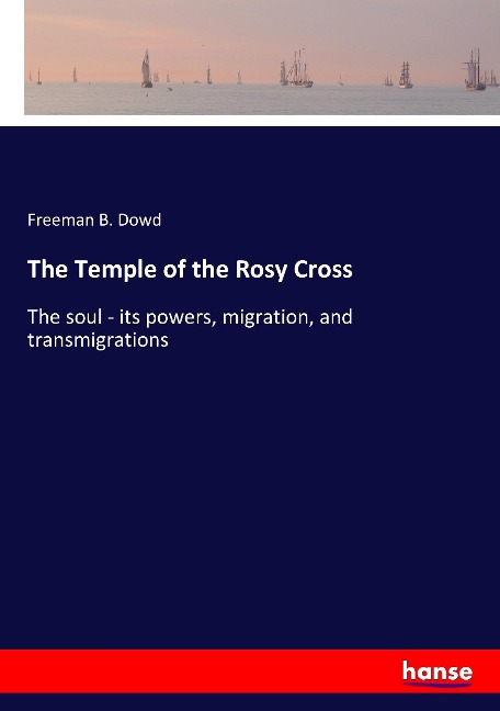 The Temple of the Rosy Cross: The soul - its powers, migration, and transmigrations