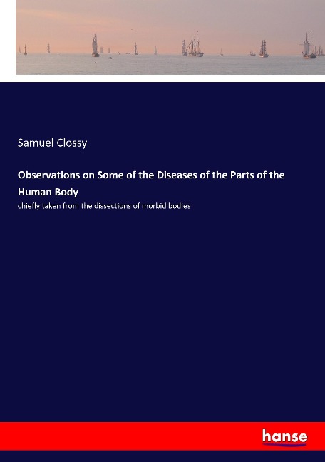 Observations on Some of the Diseases of the Parts of the Human Body: chiefly taken from the dissections of morbid bodies