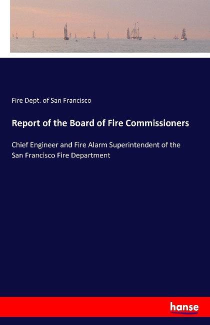 Report of the Board of Fire Commissioners: Chief Engineer and Fire Alarm Superintendent of the San Francisco Fire Department