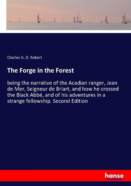 The Forge in the Forest: being the narrative of the Acadian ranger, Jean de Mer, Seigneur de Briart, and how he crossed the Black Abbé, and of his adventures in a strange fellowship. Second Edition