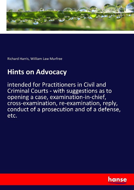 Hints on Advocacy: intended for Practitioners in Civil and Criminal Courts - with suggestions as to opening a case, examination-in-chief, cross-examination, re-examination, reply, conduct of a prosecution and of a defense, etc.