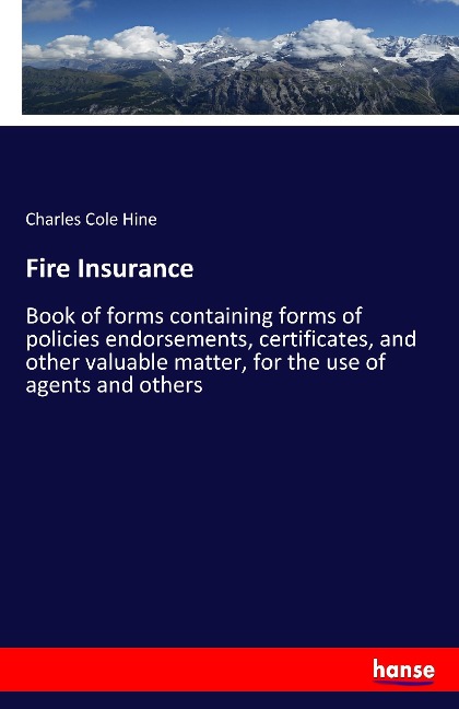 Fire Insurance: Book of forms containing forms of policies endorsements, certificates, and other valuable matter, for the use of agents and others