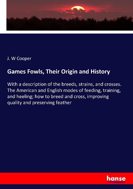 Games Fowls, Their Origin and History: With a description of the breeds, strains, and crosses. The American and English modes of feeding, training, and heeling; how to breed and cross, improving quality and preserving feather