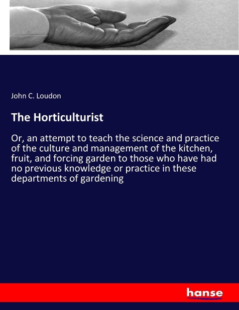 The Horticulturist: Or, an attempt to teach the science and practice of the culture and management of the kitchen, fruit, and forcing garden to those who have had no previous knowledge or practice in these departments of gardening