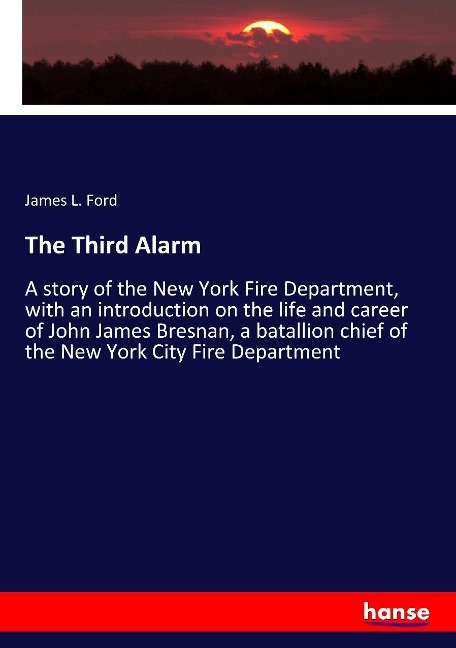 The Third Alarm: A story of the New York Fire Department, with an introduction on the life and career of John James Bresnan, a batallion chief of the New York City Fire Department