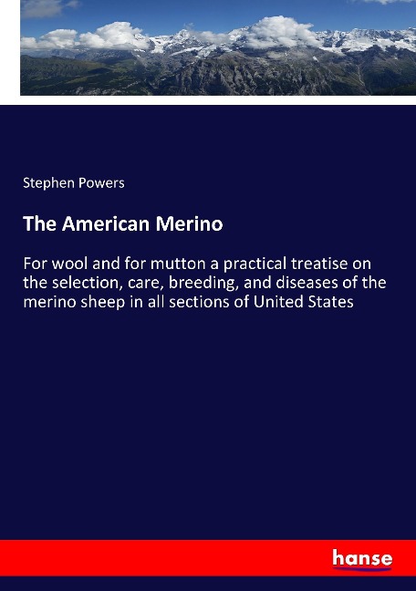 The American Merino: For wool and for mutton a practical treatise on the selection, care, breeding, and diseases of the merino sheep in all sections of United States