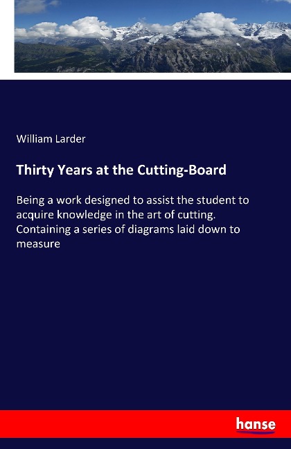 Thirty Years at the Cutting-Board: Being a work designed to assist the student to acquire knowledge in the art of cutting. Containing a series of diagrams laid down to measure