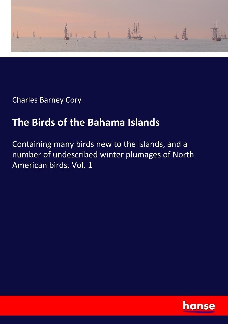 The Birds of the Bahama Islands: Containing many birds new to the Islands, and a number of undescribed winter plumages of North American birds. Vol. 1