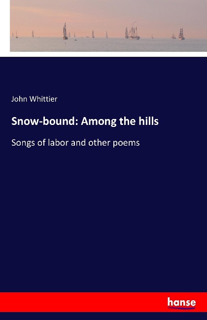 Snow-bound: Among the hills: Songs of labor and other poems