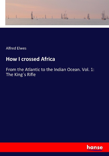 How I crossed Africa: From the Atlantic to the Indian Ocean. Vol. 1: The King´s Rifle