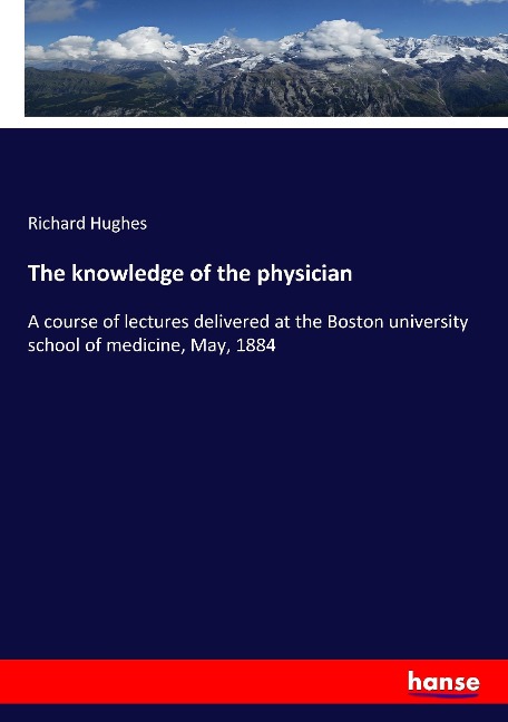 The knowledge of the physician: A course of lectures delivered at the Boston university school of medicine, May, 1884